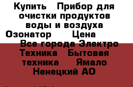 Купить : Прибор для очистки продуктов,воды и воздуха.Озонатор    › Цена ­ 25 500 - Все города Электро-Техника » Бытовая техника   . Ямало-Ненецкий АО